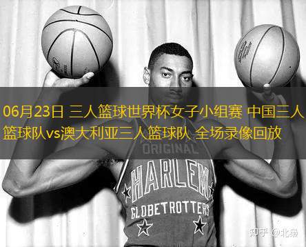 06月23日 三人籃球世界杯女子小組賽 中國三人籃球隊vs澳大利亞三人籃球隊 全場錄像回放