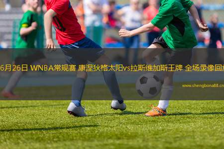 06月26日 WNBA常規(guī)賽 康涅狄格太陽(yáng)vs拉斯維加斯王牌 全場(chǎng)錄像回放