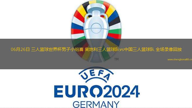 06月26日 三人籃球世界杯男子小組賽 奧地利三人籃球隊vs中國三人籃球隊 全場錄像回放