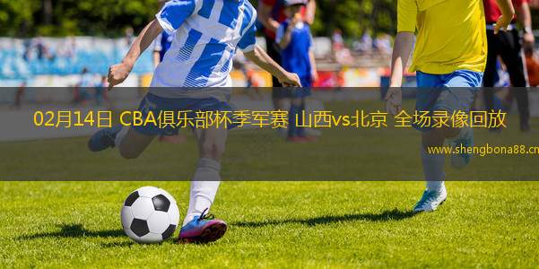 02月14日 CBA俱樂(lè)部杯季軍賽 山西vs北京 全場(chǎng)錄像回放
