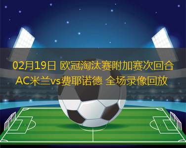 02月19日 歐冠淘汰賽附加賽次回合 AC米蘭vs費(fèi)耶諾德 全場(chǎng)錄像回放
