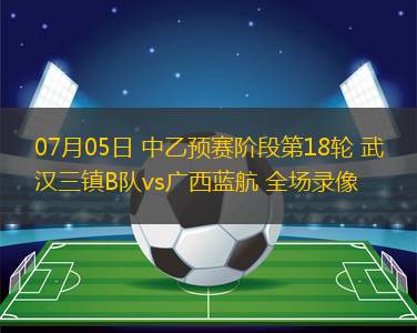 07月05日 中乙預(yù)賽階段第18輪 武漢三鎮(zhèn)B隊(duì)vs廣西藍(lán)航 全場錄像