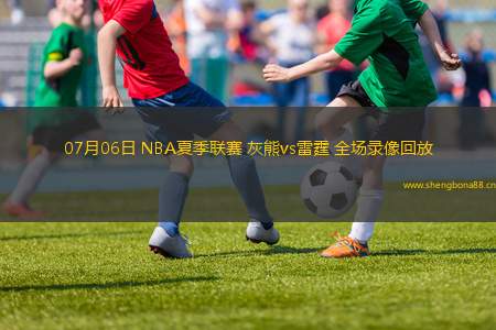 07月06日 NBA夏季聯(lián)賽 灰熊vs雷霆 全場錄像回放