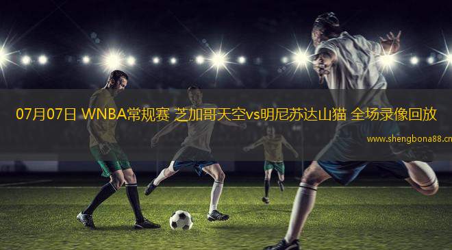 07月07日 WNBA常規(guī)賽 芝加哥天空vs明尼蘇達山貓 全場錄像回放
