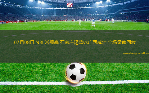 07月08日 NBL常規(guī)賽 石家莊翔藍(lán)vs廣西威壯 全場(chǎng)錄像回放