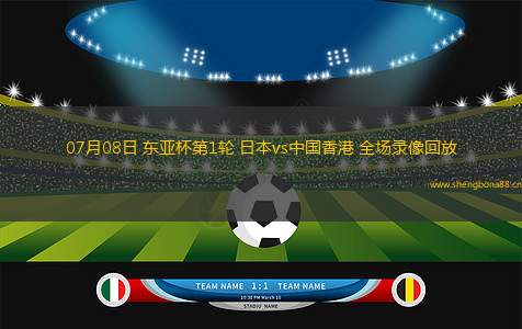 07月08日 東亞杯第1輪 日本vs中國香港 全場錄像回放