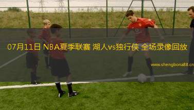 07月11日 NBA夏季聯(lián)賽 湖人vs獨行俠 全場錄像回放