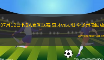 07月12日 NBA夏季聯(lián)賽 奇才vs太陽 全場錄像回放
