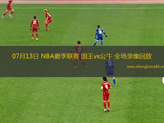 07月13日 NBA夏季聯(lián)賽 國王vs公牛 全場錄像回放