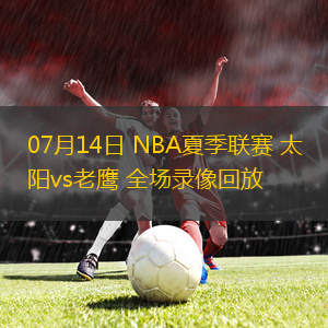 07月14日 NBA夏季聯(lián)賽 太陽vs老鷹 全場錄像回放