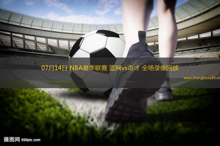 07月14日 NBA夏季聯(lián)賽 籃網(wǎng)vs奇才 全場(chǎng)錄像回放