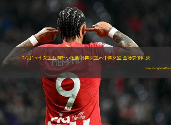 07月15日 女籃亞洲杯小組賽 韓國女籃vs中國女籃 全場錄像回放