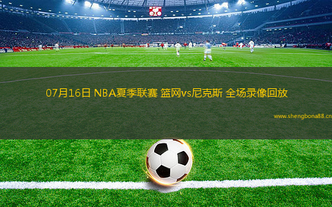 07月16日 NBA夏季聯(lián)賽 籃網(wǎng)vs尼克斯 全場(chǎng)錄像回放