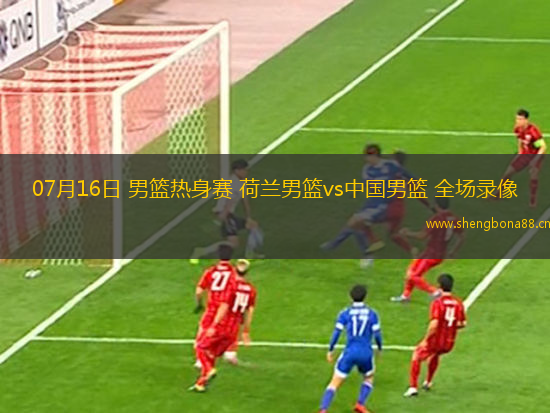 07月16日 男籃熱身賽 荷蘭男籃vs中國(guó)男籃 全場(chǎng)錄像