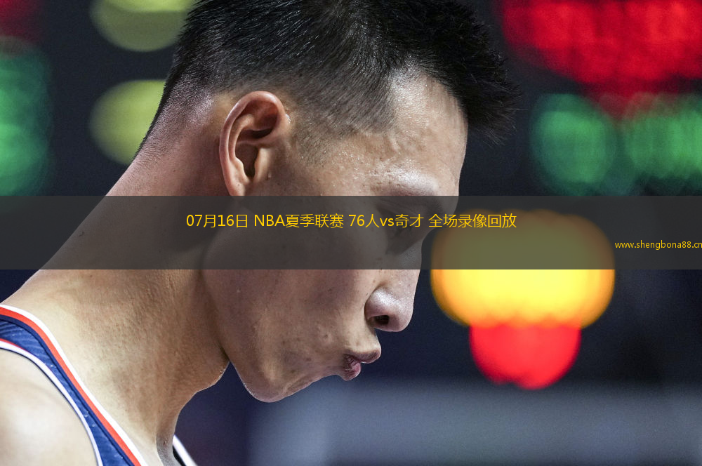 07月16日 NBA夏季聯(lián)賽 76人vs奇才 全場錄像回放