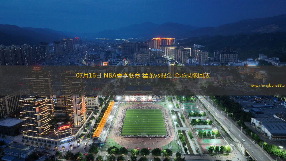 07月16日 NBA夏季聯(lián)賽 猛龍vs掘金 全場錄像回放