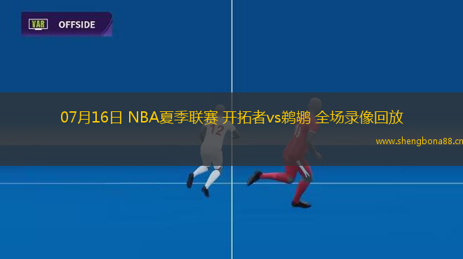 07月16日 NBA夏季聯(lián)賽 開拓者vs鵜鶘 全場(chǎng)錄像回放