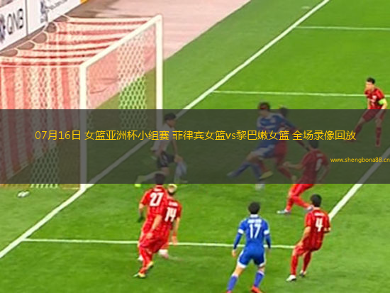 07月16日 女籃亞洲杯小組賽 菲律賓女籃vs黎巴嫩女籃 全場(chǎng)錄像回放