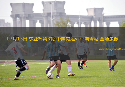 07月15日 東亞杯第3輪 中國男足vs中國香港 全場錄像