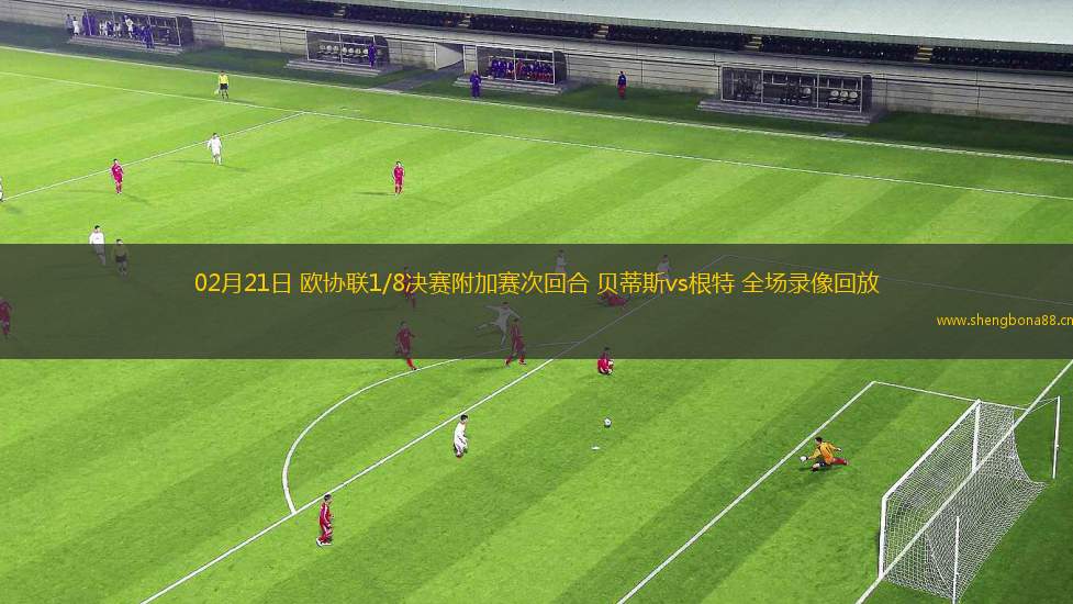 02月21日 歐協(xié)聯(lián)1/8決賽附加賽次回合 貝蒂斯vs根特 全場錄像回放