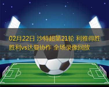 02月22日 沙特超第21輪 利雅得勝利vs達(dá)曼協(xié)作 全場錄像回放