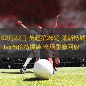 02月22日 英超第26輪 萊斯特城vs布倫特福德 全場錄像回放