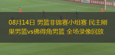 08月14日 男籃非錦賽小組賽 民主剛果男籃vs佛得角男籃 全場錄像回放