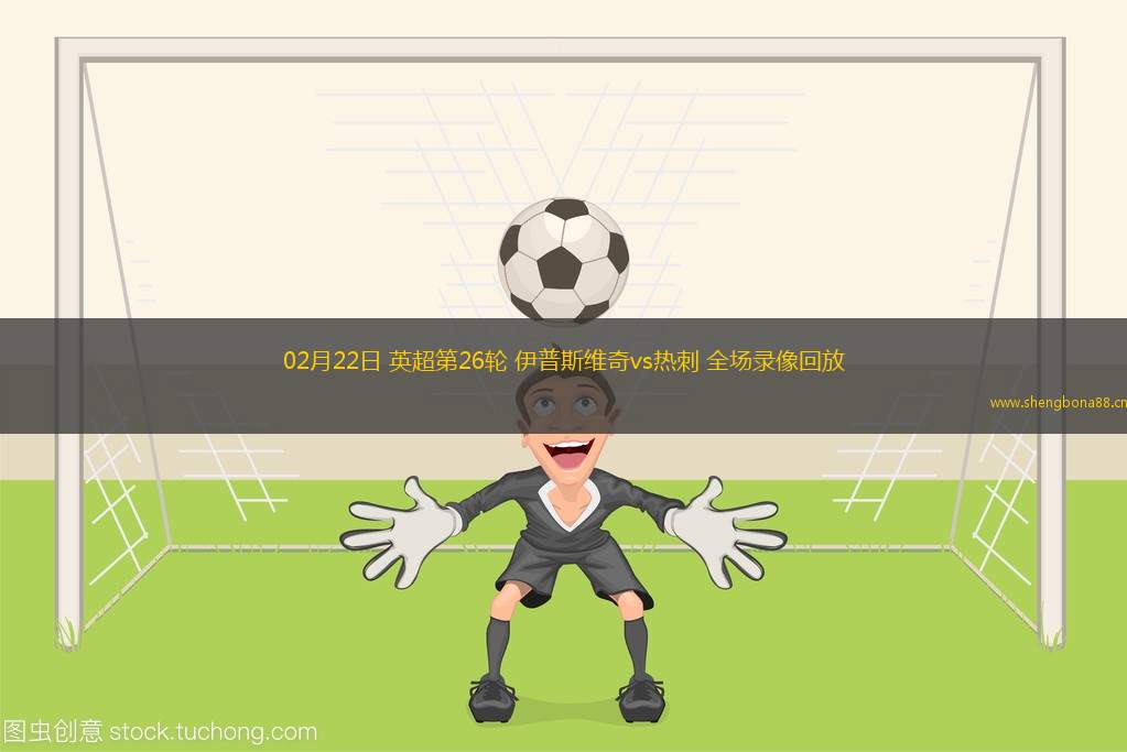02月22日 英超第26輪 伊普斯維奇vs熱刺 全場錄像回放