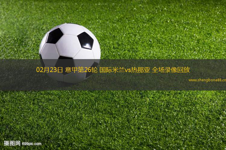 02月23日 意甲第26輪 國際米蘭vs熱那亞 全場錄像回放
