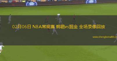 02月06日 NBA常規(guī)賽 鵜鶘vs掘金 全場(chǎng)錄像回放