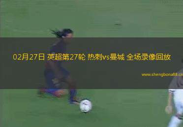 02月27日 英超第27輪 熱刺vs曼城 全場錄像回放