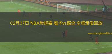 02月07日 NBA常規(guī)賽 魔術(shù)vs掘金 全場(chǎng)錄像回放