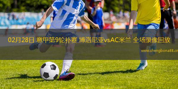 02月28日 意甲第9輪補(bǔ)賽 博洛尼亞vsAC米蘭 全場錄像回放