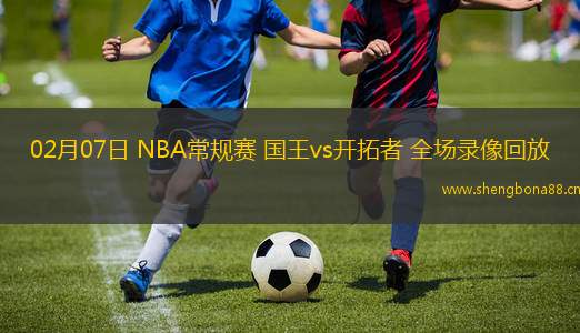 02月07日 NBA常規(guī)賽 國王vs開拓者 全場錄像回放