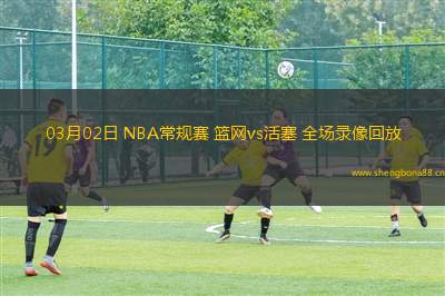 03月02日 NBA常規(guī)賽 籃網(wǎng)vs活塞 全場(chǎng)錄像回放