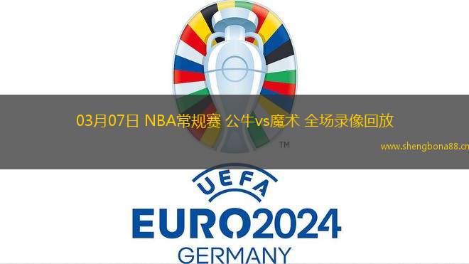 03月07日 NBA常規(guī)賽 公牛vs魔術 全場錄像回放