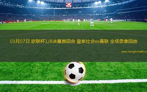 03月07日 歐聯(lián)杯1/8決賽首回合 皇家社會vs曼聯(lián) 全場錄像回放