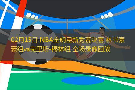 02月15日 NBA全明星新秀賽決賽 林書豪組vs克里斯-穆林組 全場錄像回放