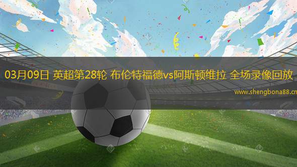 03月09日 英超第28輪 布倫特福德vs阿斯頓維拉 全場錄像回放