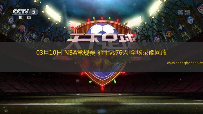 03月10日 NBA常規(guī)賽 爵士vs76人 全場錄像回放