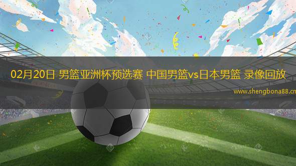 02月20日 男籃亞洲杯預(yù)選賽 中國(guó)男籃vs日本男籃 錄像回放