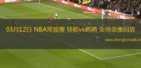 03月12日 NBA常規(guī)賽 快船vs鵜鶘 全場錄像回放