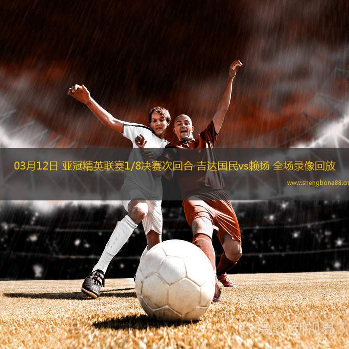 03月12日 亞冠精英聯(lián)賽1/8決賽次回合 吉達(dá)國(guó)民vs賴揚(yáng) 全場(chǎng)錄像回放