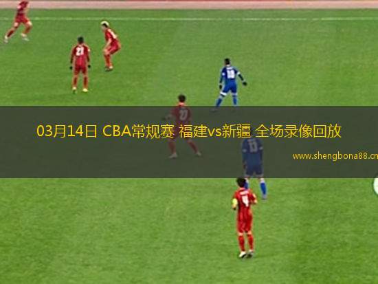 03月14日 CBA常規(guī)賽 福建vs新疆 全場(chǎng)錄像回放