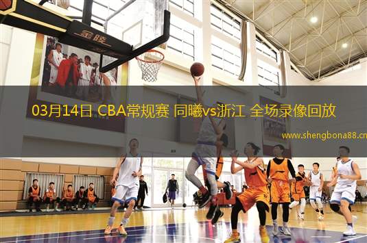 03月14日 CBA常規(guī)賽 同曦vs浙江 全場錄像回放