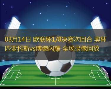03月14日 歐聯(lián)杯1/8決賽次回合 奧林匹亞科斯vs博德閃耀 全場錄像回放