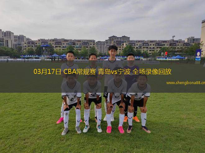 03月17日 CBA常規(guī)賽 青島vs寧波 全場錄像回放