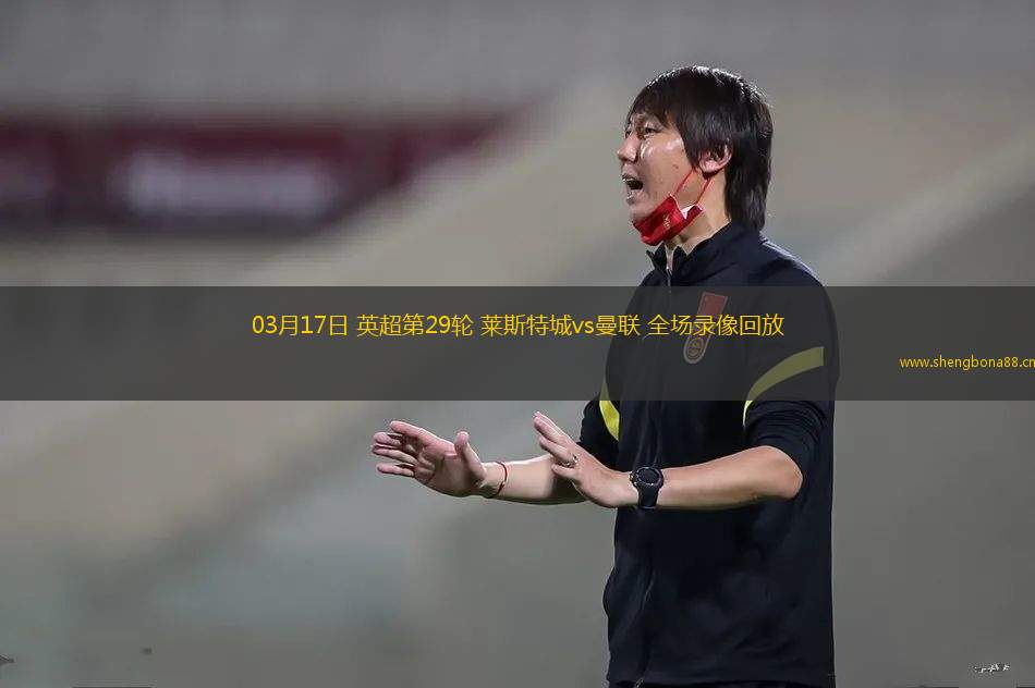 03月17日 英超第29輪 萊斯特城vs曼聯(lián) 全場(chǎng)錄像回放