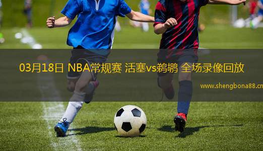 03月18日 NBA常規(guī)賽 活塞vs鵜鶘 全場(chǎng)錄像回放
