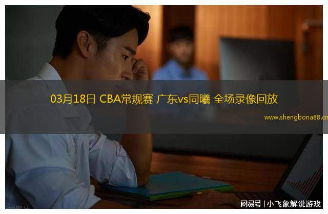 03月18日 CBA常規(guī)賽 廣東vs同曦 全場(chǎng)錄像回放